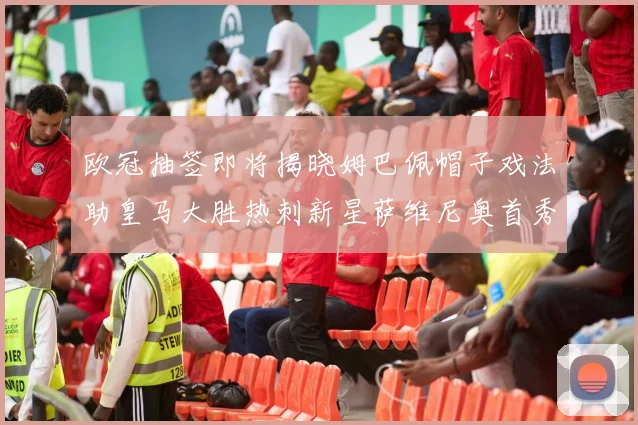 欧冠抽签即将揭晓姆巴佩帽子戏法助皇马大胜热刺新星萨维尼奥首秀精彩表现