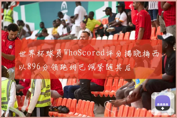 世界杯球员WhoScored评分揭晓梅西以896分领跑姆巴佩紧随其后