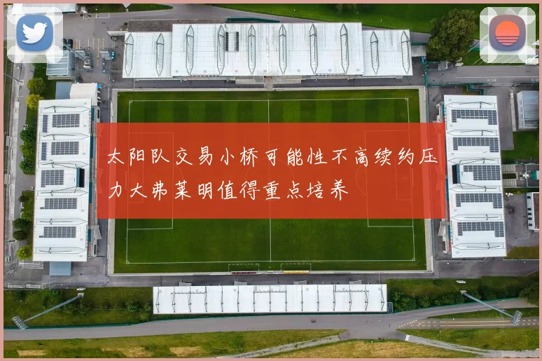太阳队交易小桥可能性不高续约压力大弗莱明值得重点培养