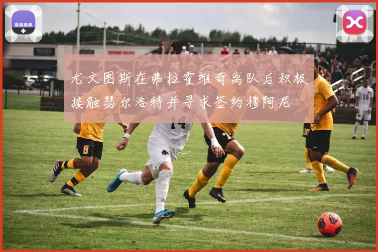 尤文图斯在弗拉霍维奇离队后积极接触瑟尔洛特并寻求签约穆阿尼