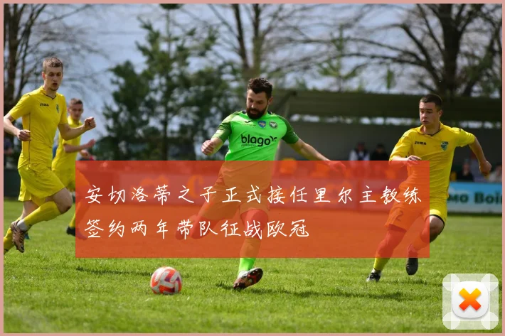 安切洛蒂之子正式接任里尔主教练签约两年带队征战欧冠