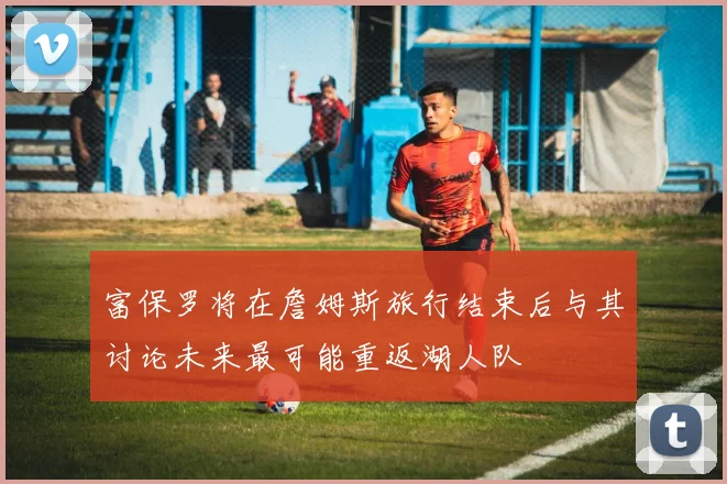 富保罗将在詹姆斯旅行结束后与其讨论未来最可能重返湖人队