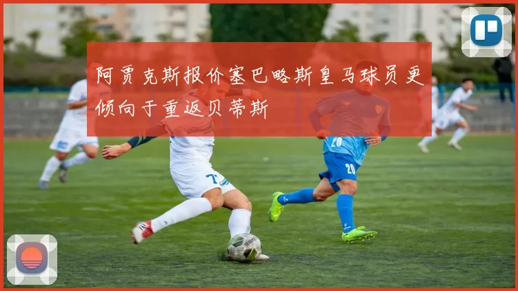 阿贾克斯报价塞巴略斯皇马球员更倾向于重返贝蒂斯