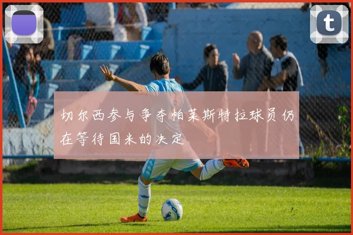 切尔西参与争夺帕莱斯特拉球员仍在等待国米的决定
