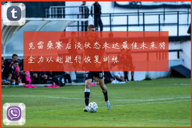 克雷桑赛后谈状态未达最佳未来将全力以赴进行恢复训练