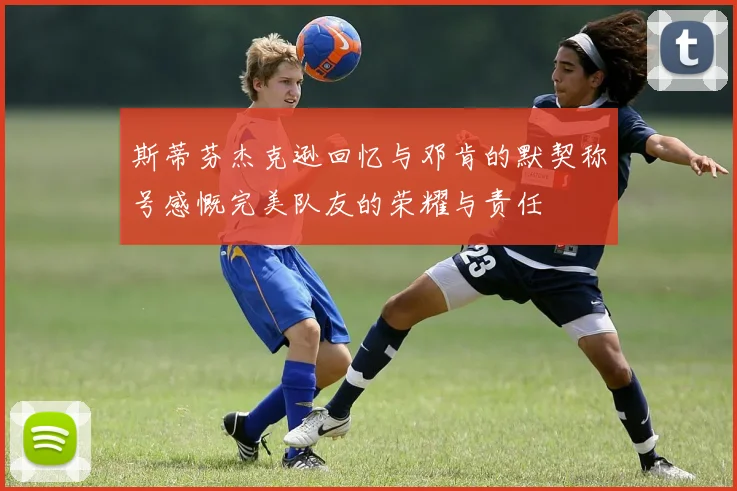 斯蒂芬杰克逊回忆与邓肯的默契称号感慨完美队友的荣耀与责任