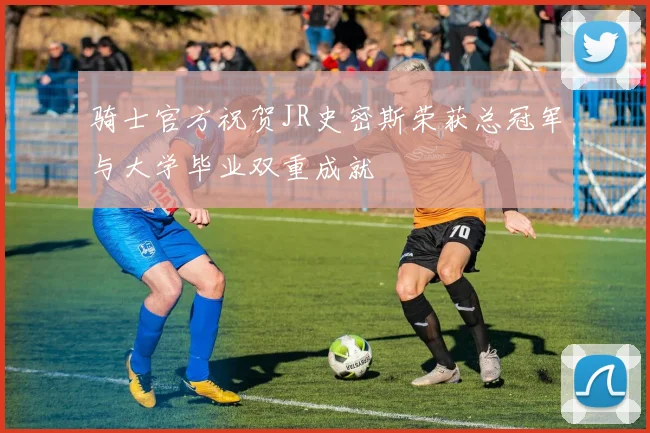 骑士官方祝贺JR史密斯荣获总冠军与大学毕业双重成就