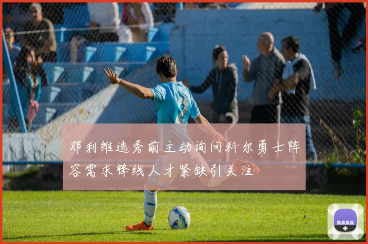 邓利维选秀前主动询问科尔勇士阵容需求锋线人才紧缺引关注