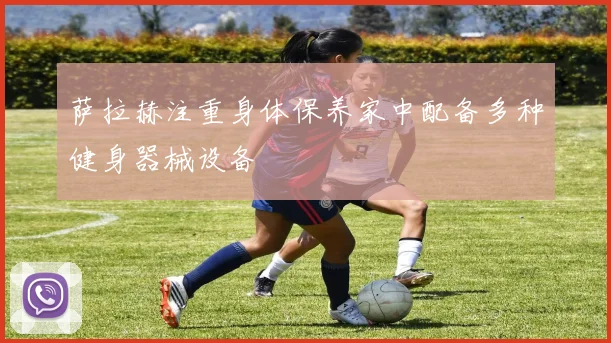 萨拉赫注重身体保养家中配备多种健身器械设备