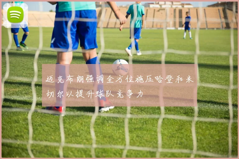 迈克布朗强调全方位施压哈登和米切尔以提升球队竞争力