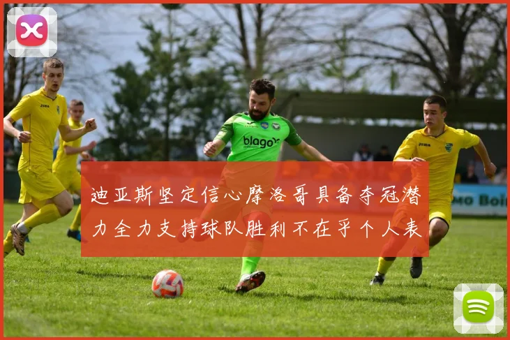 迪亚斯坚定信心摩洛哥具备夺冠潜力全力支持球队胜利不在乎个人表现