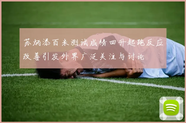 苏炳添百米测试成绩回升起跑反应改善引发外界广泛关注与讨论