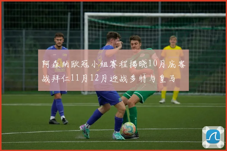 阿森纳欧冠小组赛程揭晓10月底客战拜仁11月12月迎战多特与皇马