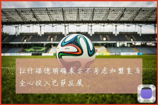 拉什福德明确表示不考虑加盟皇马全心投入巴萨发展