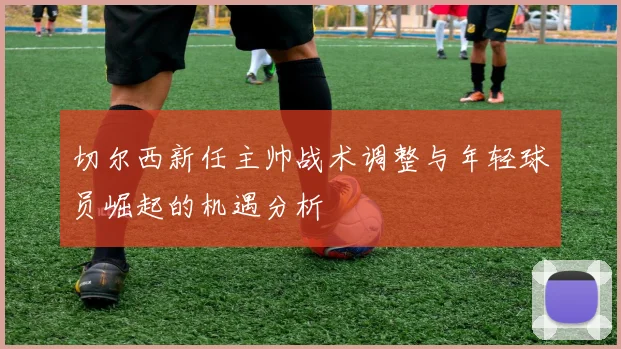 切尔西新任主帅战术调整与年轻球员崛起的机遇分析