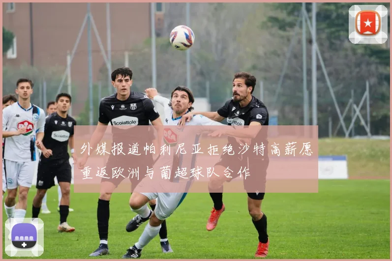 外媒报道帕利尼亚拒绝沙特高薪愿重返欧洲与葡超球队合作