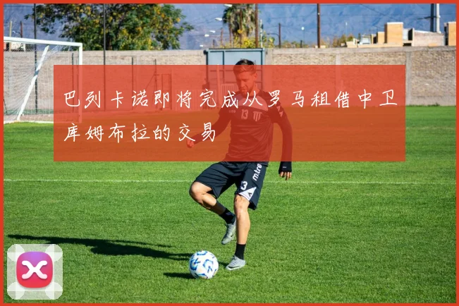 巴列卡诺即将完成从罗马租借中卫库姆布拉的交易