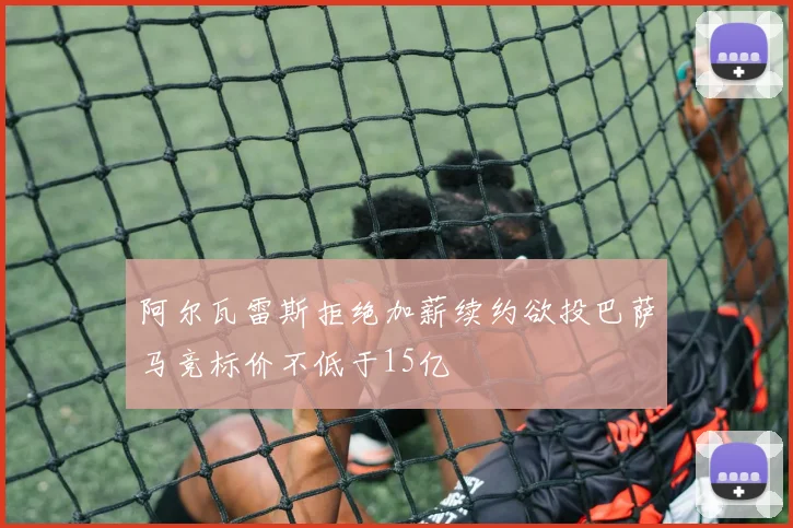 阿尔瓦雷斯拒绝加薪续约欲投巴萨马竞标价不低于15亿