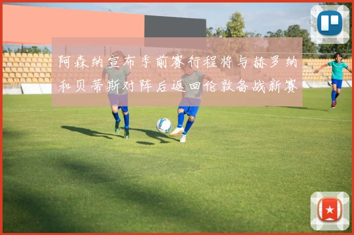 阿森纳宣布季前赛行程将与赫罗纳和贝蒂斯对阵后返回伦敦备战新赛季