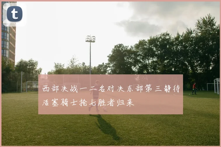西部决战一二名对决东部第三静待活塞骑士抢七胜者归来