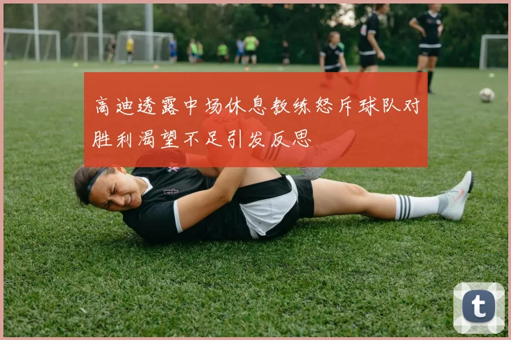 高迪透露中场休息教练怒斥球队对胜利渴望不足引发反思