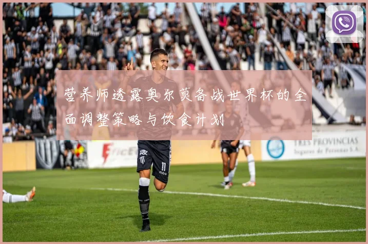 营养师透露奥尔莫备战世界杯的全面调整策略与饮食计划