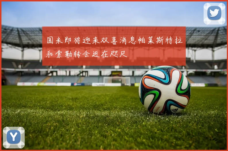 国米即将迎来双喜消息帕莱斯特拉和索勒转会近在咫尺
