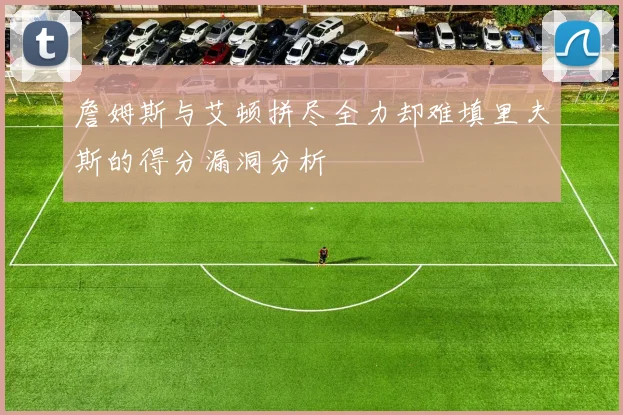 詹姆斯与艾顿拼尽全力却难填里夫斯的得分漏洞分析