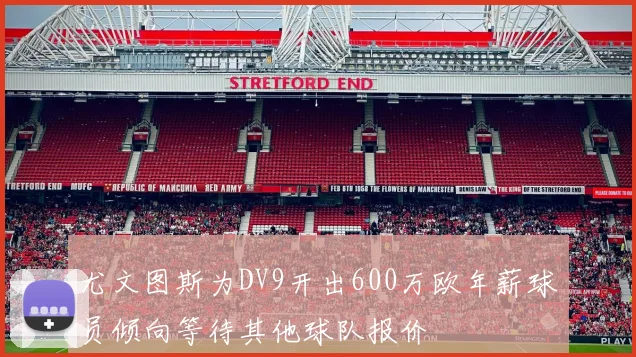 尤文图斯为DV9开出600万欧年薪球员倾向等待其他球队报价